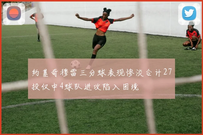 约基奇穆雷三分球表现惨淡合计27投仅中4球队进攻陷入困境