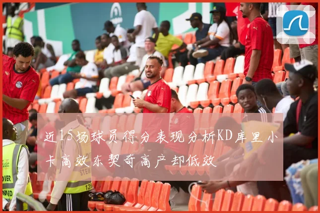 近15场球员得分表现分析KD库里小卡高效东契奇高产却低效