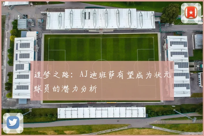 追梦之路：AJ迪班萨有望成为状元球员的潜力分析