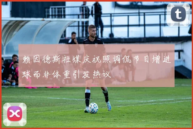 赖因德斯社媒庆祝照调侃节日增进球而非体重引发热议