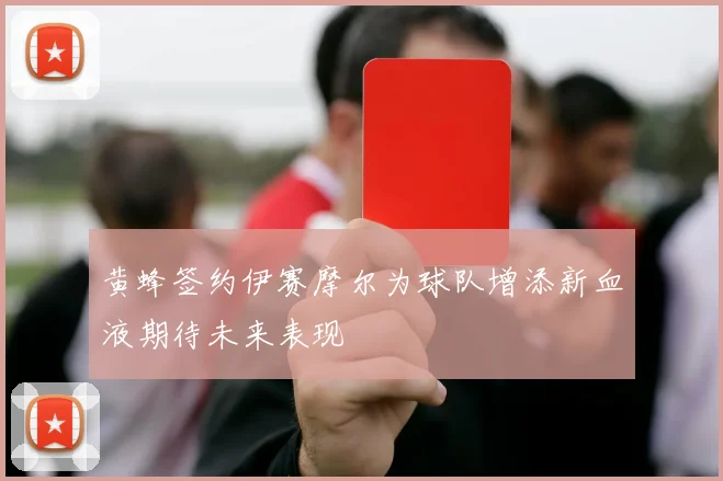 黄蜂签约伊赛摩尔为球队增添新血液期待未来表现