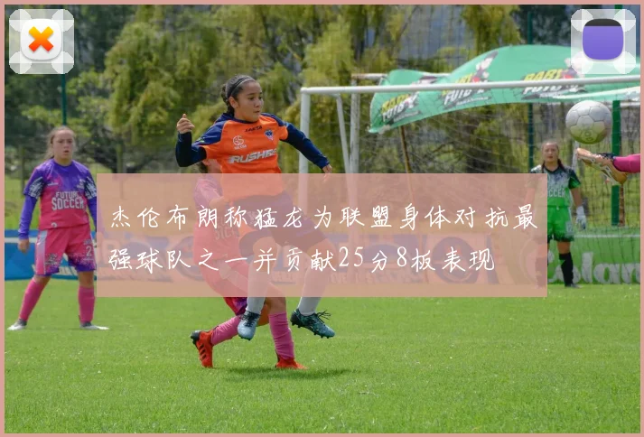 杰伦布朗称猛龙为联盟身体对抗最强球队之一并贡献25分8板表现