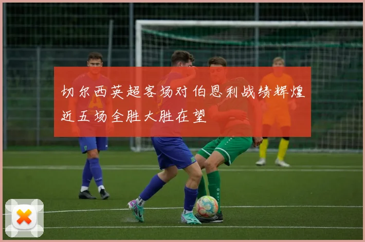 切尔西英超客场对伯恩利战绩辉煌近五场全胜大胜在望