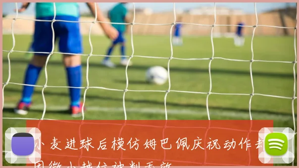 小麦进球后模仿姆巴佩庆祝动作却因微小越位被判无效