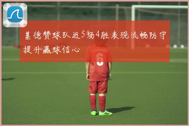 基德赞球队近5场4胜表现流畅防守提升赢球信心