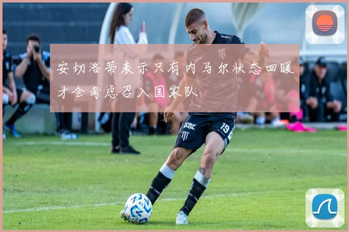 安切洛蒂表示只有内马尔状态回暖才会考虑召入国家队