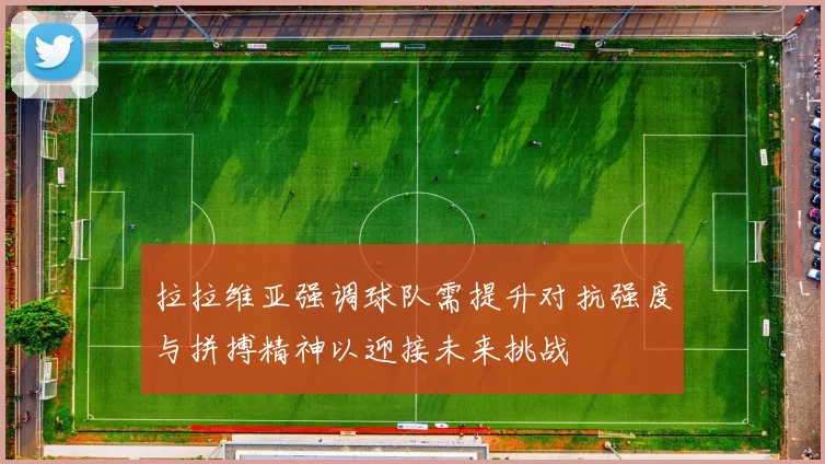 拉拉维亚强调球队需提升对抗强度与拼搏精神以迎接未来挑战