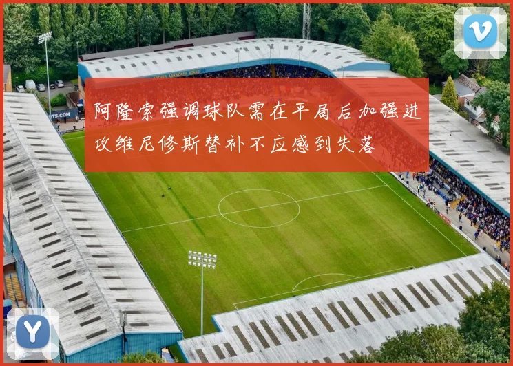 阿隆索强调球队需在平局后加强进攻维尼修斯替补不应感到失落