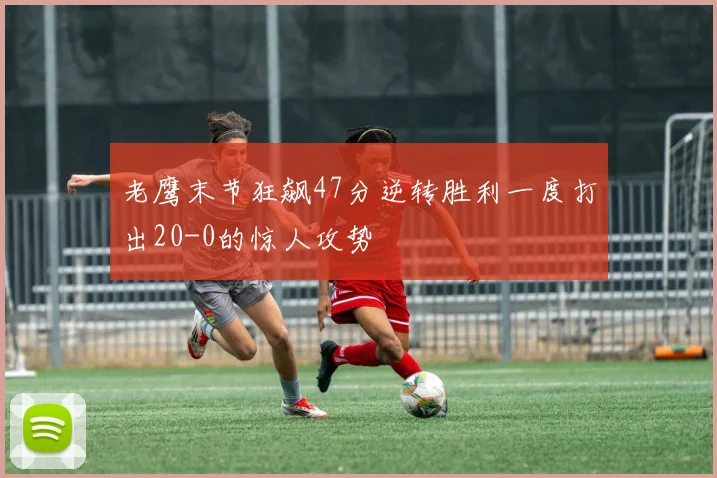 老鹰末节狂飙47分逆转胜利一度打出20-0的惊人攻势