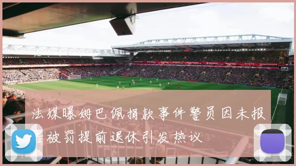 法媒曝姆巴佩捐款事件警员因未报告被罚提前退休引发热议