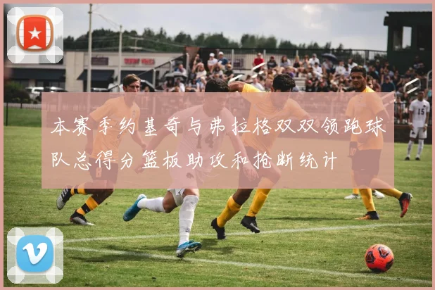 本赛季约基奇与弗拉格双双领跑球队总得分篮板助攻和抢断统计