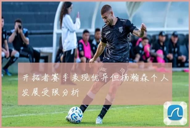 开拓者赛季表现优异但杨瀚森个人发展受限分析