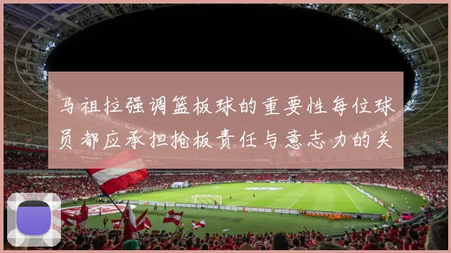 马祖拉强调篮板球的重要性每位球员都应承担抢板责任与意志力的关系