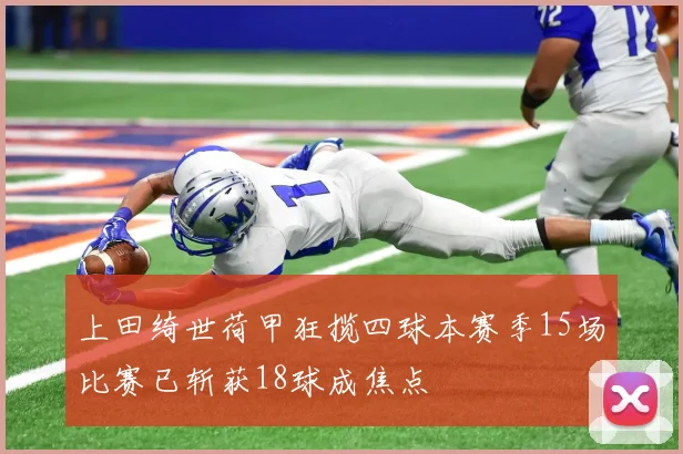 上田绮世荷甲狂揽四球本赛季15场比赛已斩获18球成焦点