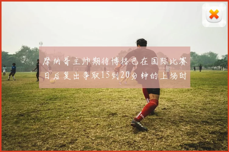 摩纳哥主帅期待博格巴在国际比赛日后复出争取15到20分钟的上场时间
