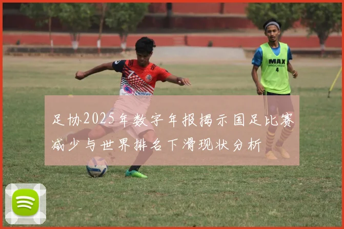 足协2025年数字年报揭示国足比赛减少与世界排名下滑现状分析