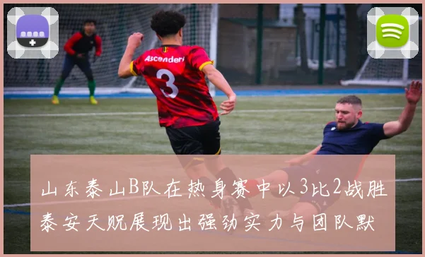 山东泰山B队在热身赛中以3比2战胜泰安天贶展现出强劲实力与团队默契