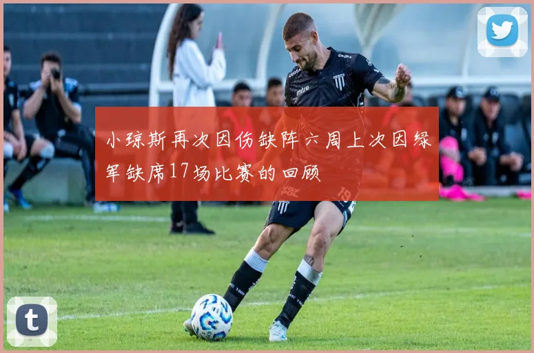 小琼斯再次因伤缺阵六周上次因绿军缺席17场比赛的回顾