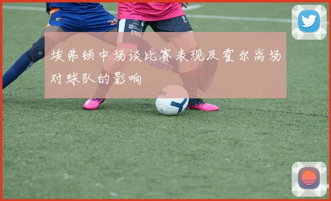 埃弗顿中场谈比赛表现及霍尔离场对球队的影响
