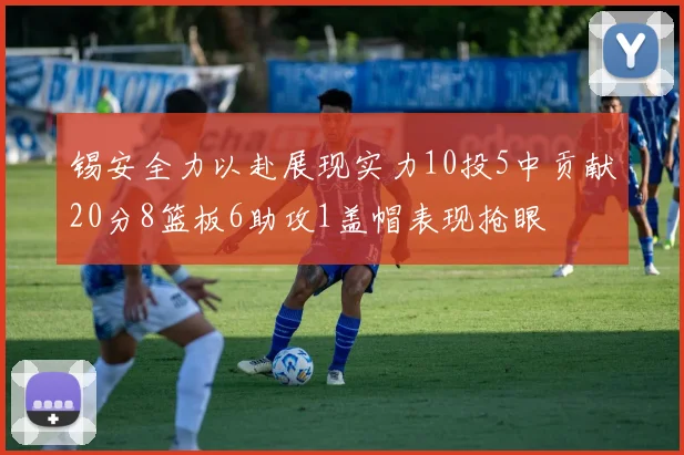 锡安全力以赴展现实力10投5中贡献20分8篮板6助攻1盖帽表现抢眼