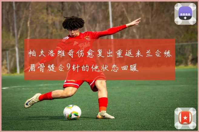 帕夫洛维奇伤愈复出重返米兰合练眉骨缝合9针的他状态回暖