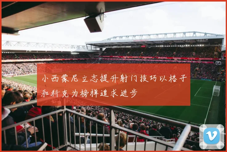 小西蒙尼立志提升射门技巧以格子和科克为榜样追求进步