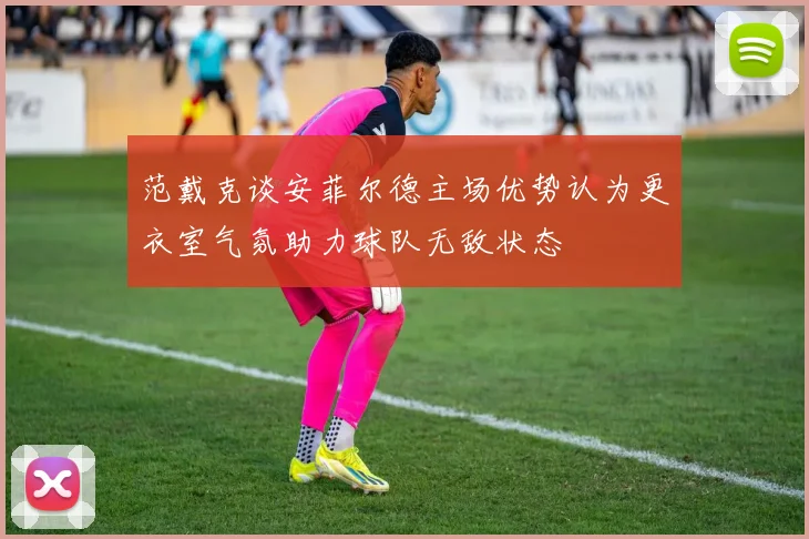范戴克谈安菲尔德主场优势认为更衣室气氛助力球队无敌状态