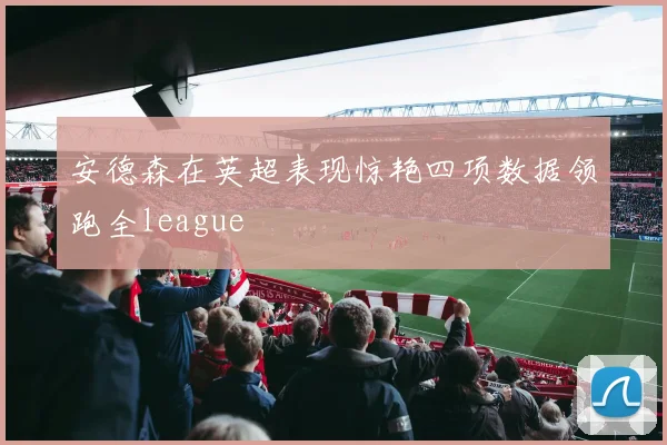 安德森在英超表现惊艳四项数据领跑全league