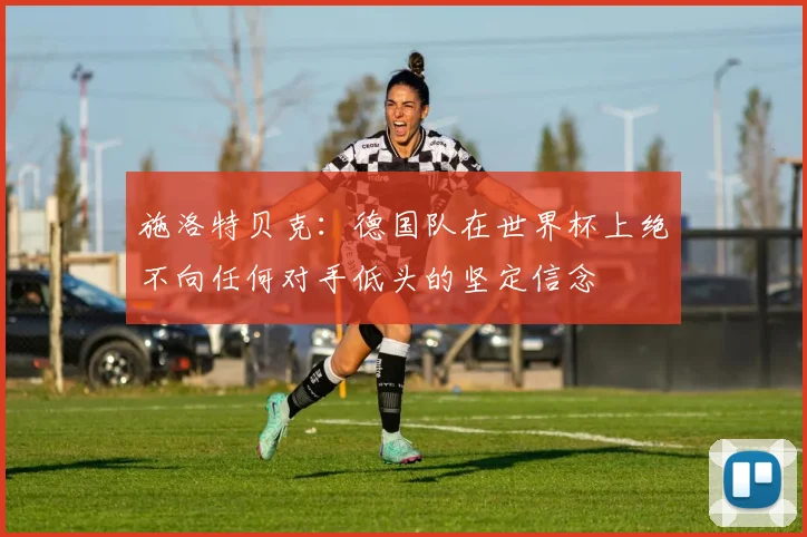 施洛特贝克：德国队在世界杯上绝不向任何对手低头的坚定信念