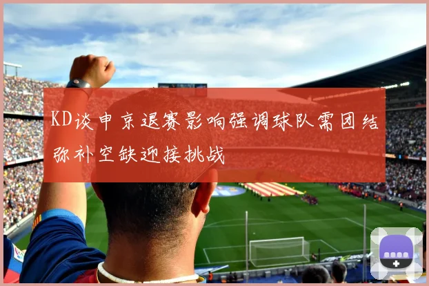 KD谈申京退赛影响强调球队需团结弥补空缺迎接挑战