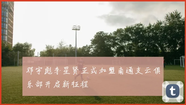 邓宇彪李星贤正式加盟南通支云俱乐部开启新征程
