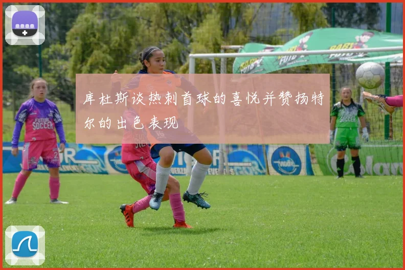 库杜斯谈热刺首球的喜悦并赞扬特尔的出色表现