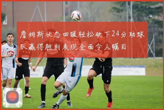 詹姆斯状态回暖轻松砍下24分助球队赢得胜利表现全面令人瞩目