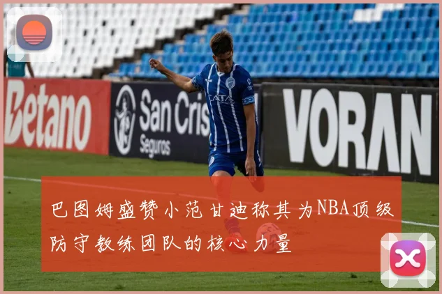 巴图姆盛赞小范甘迪称其为NBA顶级防守教练团队的核心力量