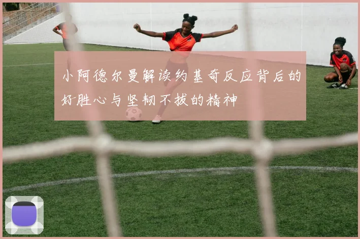 小阿德尔曼解读约基奇反应背后的好胜心与坚韧不拔的精神