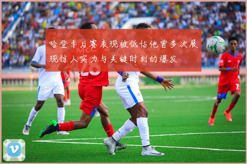 哈登季后赛表现被低估他曾多次展现惊人实力与关键时刻的爆发