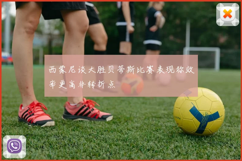 西蒙尼谈大胜贝蒂斯比赛表现称效率更高非转折点