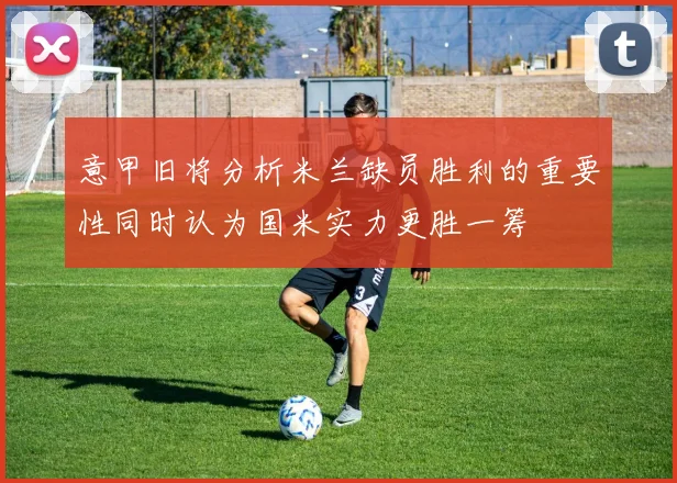 意甲旧将分析米兰缺员胜利的重要性同时认为国米实力更胜一筹
