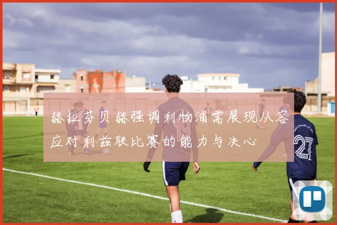 赫拉芬贝赫强调利物浦需展现从容应对利兹联比赛的能力与决心