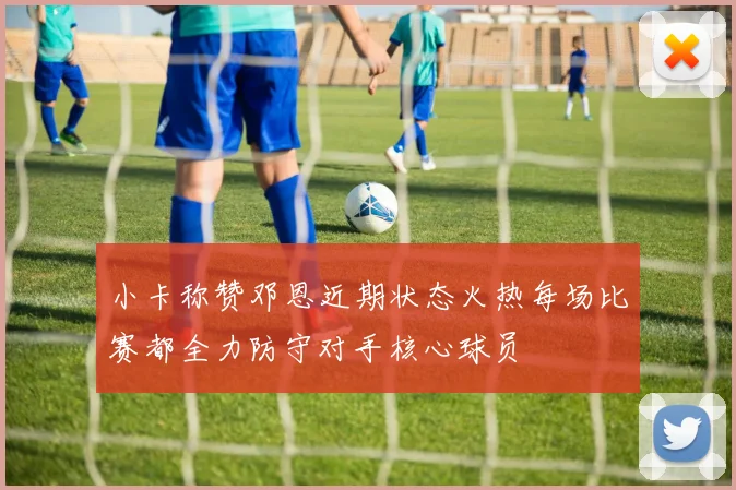 小卡称赞邓恩近期状态火热每场比赛都全力防守对手核心球员
