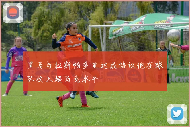 罗马与拉斯帕多里达成协议他在球队收入超马竞水平
