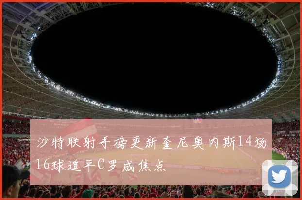 沙特联射手榜更新奎尼奥内斯14场16球追平C罗成焦点