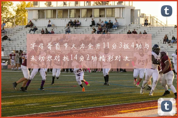 字母哥首节火力全开11分3板4助与米切尔对抗14分2助精彩对决