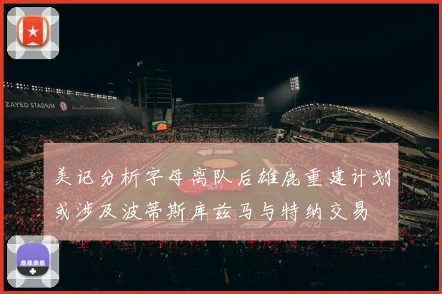 美记分析字母离队后雄鹿重建计划或涉及波蒂斯库兹马与特纳交易