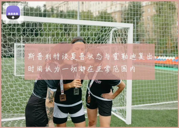 斯普利特谈夏普状态与霍勒迪复出时间认为一切都在正常范围内