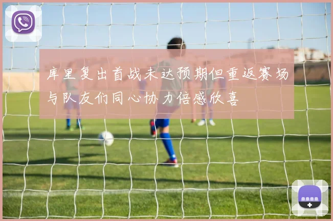 库里复出首战未达预期但重返赛场与队友们同心协力倍感欣喜