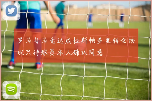 罗马与马竞达成拉斯帕多里转会协议只待球员本人确认同意