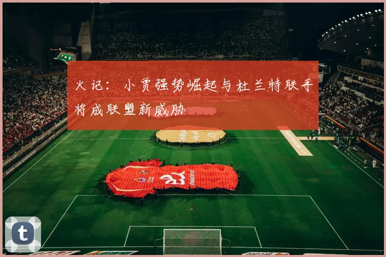 火记：小贾强势崛起与杜兰特联手将成联盟新威胁