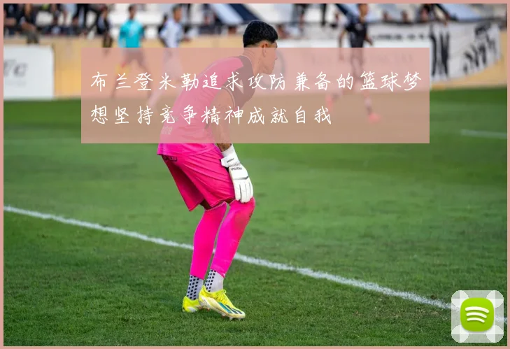 布兰登米勒追求攻防兼备的篮球梦想坚持竞争精神成就自我