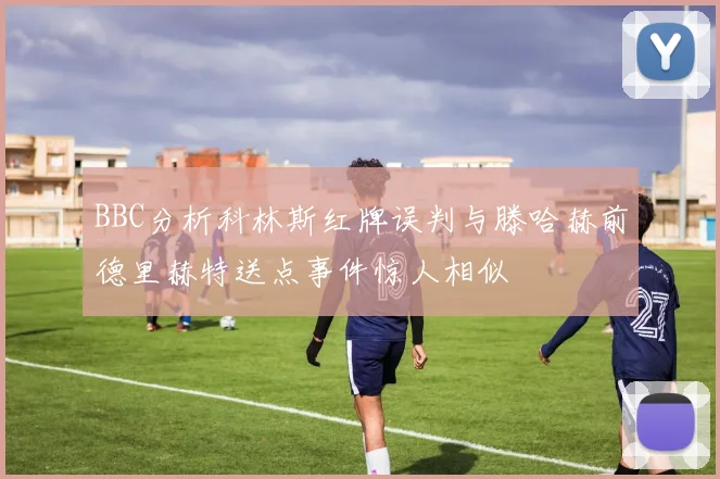 BBC分析科林斯红牌误判与滕哈赫前德里赫特送点事件惊人相似